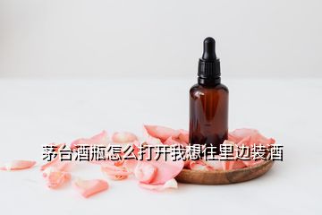 茅臺(tái)酒瓶怎么打開我想往里邊裝酒