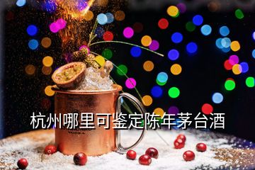 杭州哪里可鑒定陳年茅臺酒