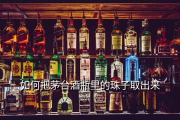 如何把茅臺(tái)酒瓶里的珠子取出來(lái)