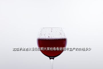 這瓶茅臺(tái)酒上沒(méi)有日期大家給看看是哪年生產(chǎn)的價(jià)格多少