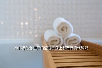 2016年茅臺生產(chǎn)的酒瓶子身上都有有機代碼嗎
