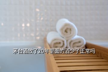 茅臺酒放了20年里面的酒少了正常嗎