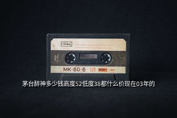 茅臺醉神多少錢高度52低度38都什么價現(xiàn)在03年的