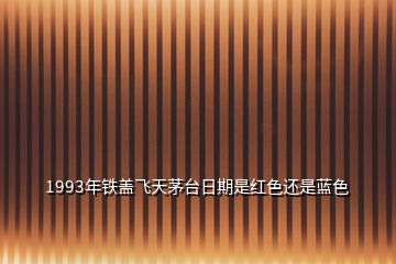 1993年鐵蓋飛天茅臺日期是紅色還是藍色
