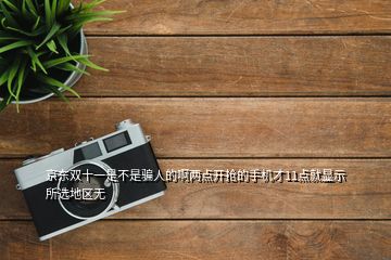 京東雙十一是不是騙人的啊兩點(diǎn)開(kāi)搶的手機(jī)才11點(diǎn)就顯示所選地區(qū)無(wú)