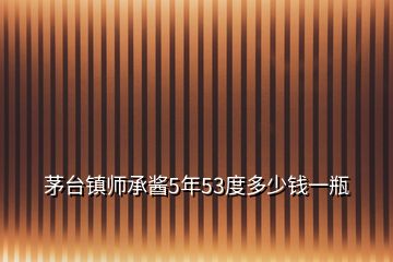 茅臺鎮(zhèn)師承醬5年53度多少錢一瓶