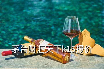 茅臺(tái)財(cái)匯天下k15報(bào)價(jià)