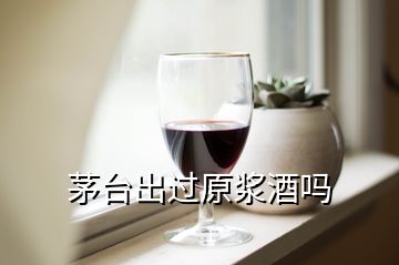 茅臺(tái)出過原漿酒嗎