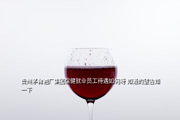 貴州茅臺酒廠集團(tuán)保健就業(yè)員工待遇如何呀 知道的望告知一下