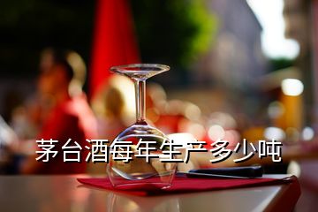 茅臺酒每年生產(chǎn)多少噸