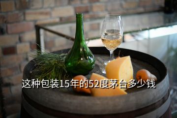 這種包裝15年的52度茅臺(tái)多少錢(qián)