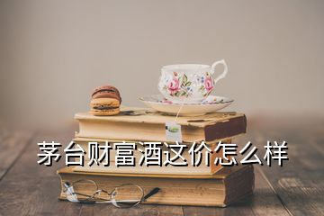 茅臺財富酒這價怎么樣