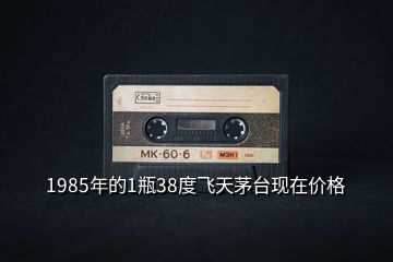 1985年的1瓶38度飛天茅臺(tái)現(xiàn)在價(jià)格