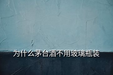 為什么茅臺(tái)酒不用玻璃瓶裝
