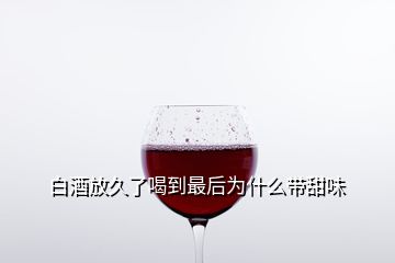 白酒放久了喝到最后為什么帶甜味