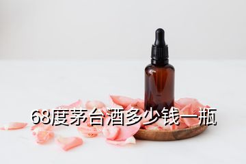 68度茅臺(tái)酒多少錢(qián)一瓶