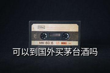 可以到國(guó)外買茅臺(tái)酒嗎