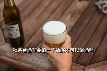 喝茅臺(tái)酒非要拍一下瓶底才可以倒酒嗎