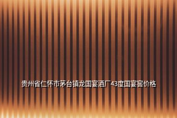 貴州省仁懷市茅臺(tái)鎮(zhèn)龍國(guó)宴酒廠43度國(guó)宴窖價(jià)格