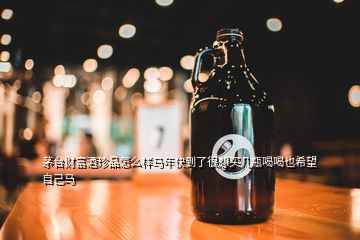 茅臺(tái)財(cái)富酒珍品怎么樣馬年快到了很想買幾瓶喝喝也希望自己馬