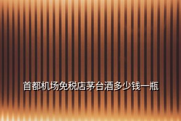 首都機場免稅店茅臺酒多少錢一瓶