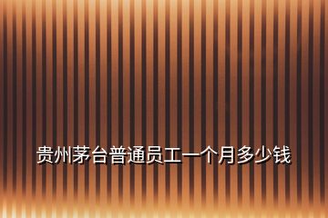 貴州茅臺(tái)普通員工一個(gè)月多少錢(qián)