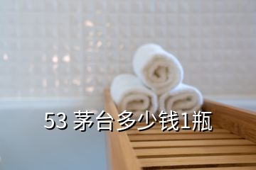 53 茅臺多少錢1瓶