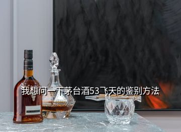 我想問一下茅臺(tái)酒53飛天的鑒別方法