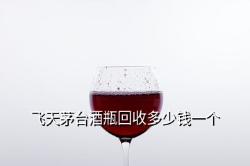 飛天茅臺(tái)酒瓶回收多少錢一個(gè)