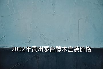 2002年貴州茅臺(tái)醇木盒裝價(jià)格