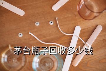 茅臺瓶子回收多少錢