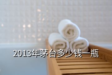 2013年茅臺(tái)多少錢一瓶