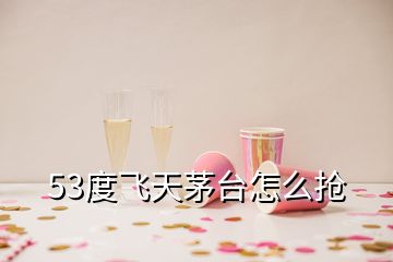 53度飛天茅臺(tái)怎么搶