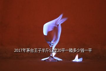 2017年茅臺王子半斤52度20平一箱多少錢一平