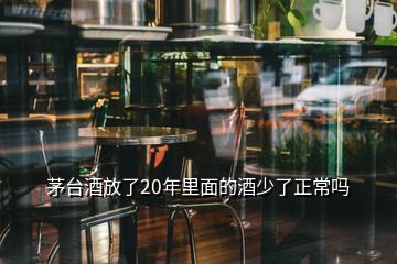 茅臺酒放了20年里面的酒少了正常嗎