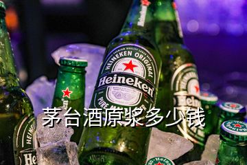 茅臺酒原漿多少錢