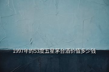 1997年的53度五星茅臺酒價(jià)值多少錢