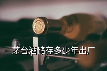 茅臺(tái)酒儲(chǔ)存多少年出廠