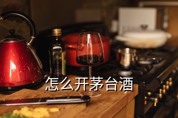 怎么開茅臺(tái)酒