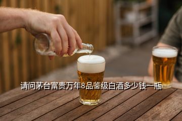 請問茅臺富貴萬年8品鑒級白酒多少錢一瓶