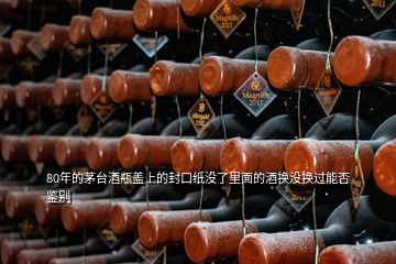 80年的茅臺(tái)酒瓶蓋上的封口紙沒(méi)了里面的酒換沒(méi)換過(guò)能否鑒別