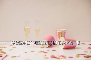 茅臺匠中匠53度私藏定制白酒多少錢一瓶