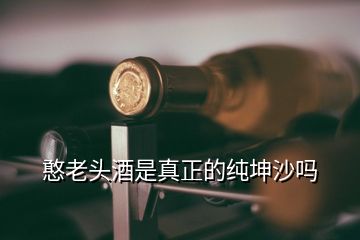 憨老頭酒是真正的純坤沙嗎