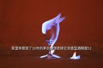 家里有瓶放了10年的茅臺(tái)醇想賣掉它濃香型酒精度52