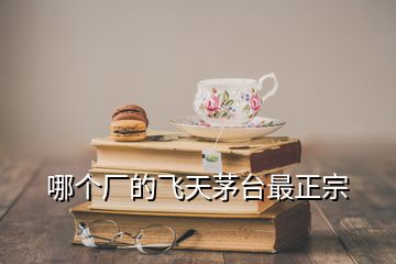 哪個(gè)廠的飛天茅臺(tái)最正宗