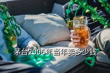 茅臺2006年當年賣多少錢