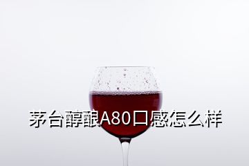 茅臺(tái)醇釀A80口感怎么樣