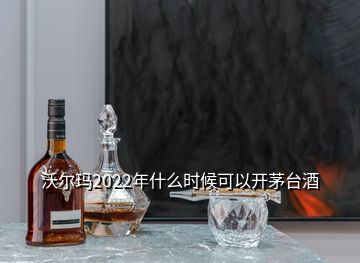 沃爾瑪2022年什么時(shí)候可以開茅臺(tái)酒