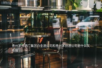 貴州茅臺(tái)酒廠集團(tuán)白金酒公司和貴州茅臺(tái)酒公司是什么關(guān)系搜