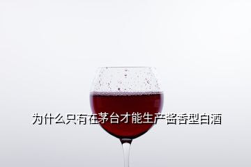 為什么只有在茅臺(tái)才能生產(chǎn)醬香型白酒